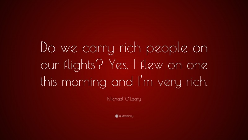 Michael O'Leary Quote: “Do we carry rich people on our flights? Yes, I flew on one this morning and I’m very rich.”