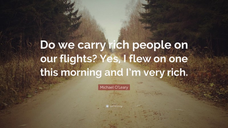 Michael O'Leary Quote: “Do we carry rich people on our flights? Yes, I flew on one this morning and I’m very rich.”