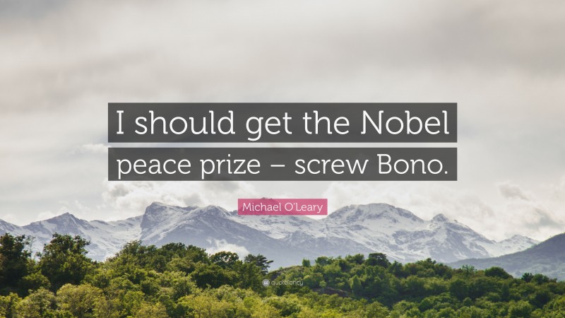 Michael O'Leary Quote: “I should get the Nobel peace prize – screw Bono.”