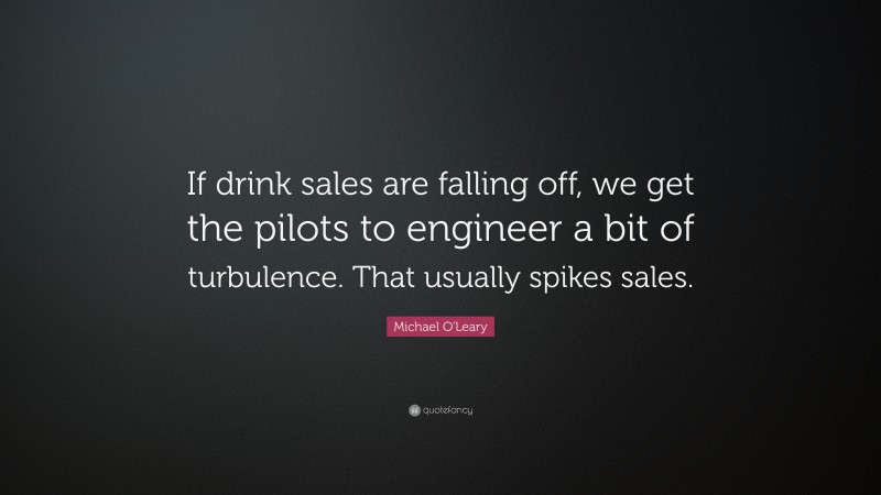 Michael O'Leary Quote: “If drink sales are falling off, we get the pilots to engineer a bit of turbulence. That usually spikes sales.”
