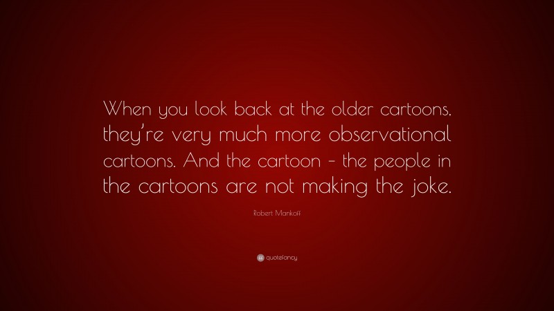 Robert Mankoff Quote: “When you look back at the older cartoons, they’re very much more observational cartoons. And the cartoon – the people in the cartoons are not making the joke.”
