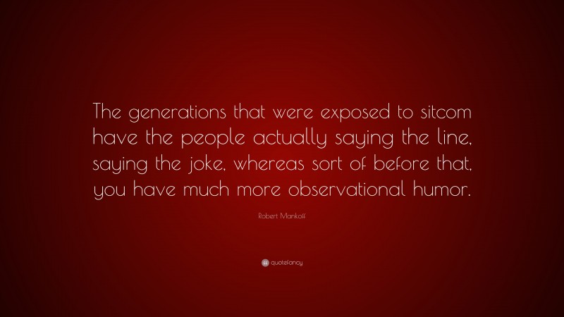 Robert Mankoff Quote: “The generations that were exposed to sitcom have the people actually saying the line, saying the joke, whereas sort of before that, you have much more observational humor.”