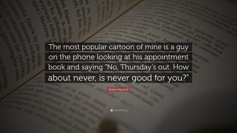 Robert Mankoff Quote: “The most popular cartoon of mine is a guy on the phone looking at his appointment book and saying “No, Thursday’s out. How about never, is never good for you?””
