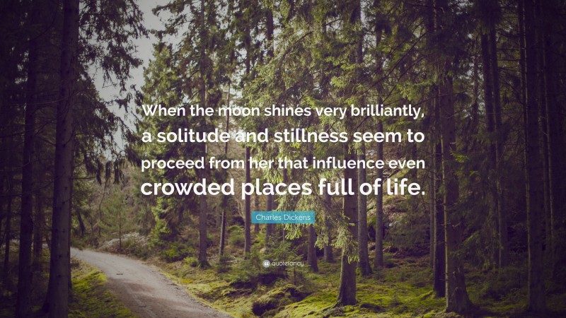 Charles Dickens Quote: “When the moon shines very brilliantly, a solitude and stillness seem to proceed from her that influence even crowded places full of life.”