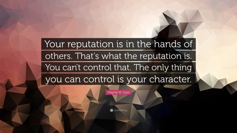 Wayne W. Dyer Quote: “Your reputation is in the hands of others. That's what the reputation is. You can't control that. The only thing you can control is your character.”