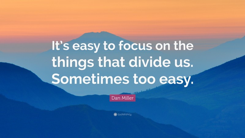 Dan Miller Quote: “It’s easy to focus on the things that divide us. Sometimes too easy.”