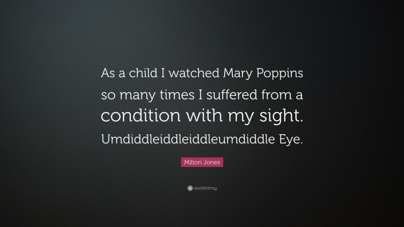 Milton Jones Quote: “As a child I watched Mary Poppins so many times I suffered from a condition with my sight. Umdiddleiddleiddleumdiddle Eye.”