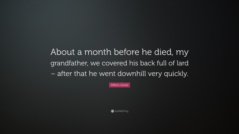 Milton Jones Quote: “About a month before he died, my grandfather, we covered his back full of lard – after that he went downhill very quickly.”