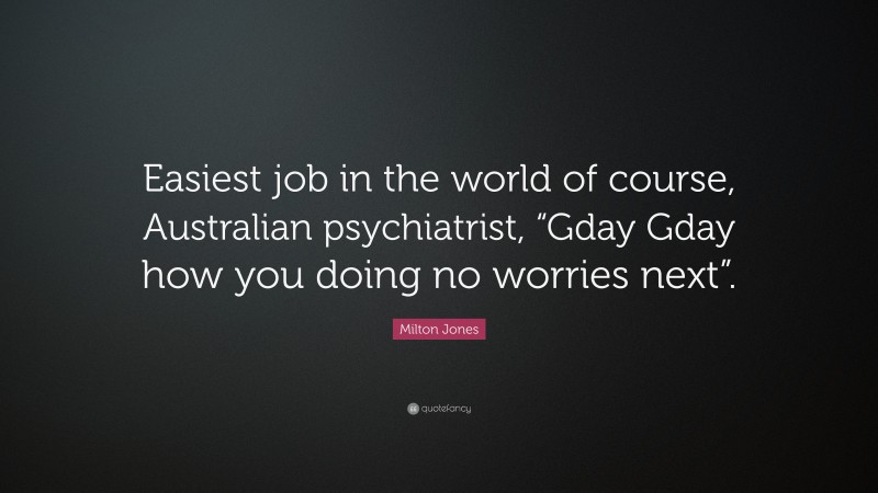 Milton Jones Quote: “Easiest job in the world of course, Australian psychiatrist, “Gday Gday how you doing no worries next”.”