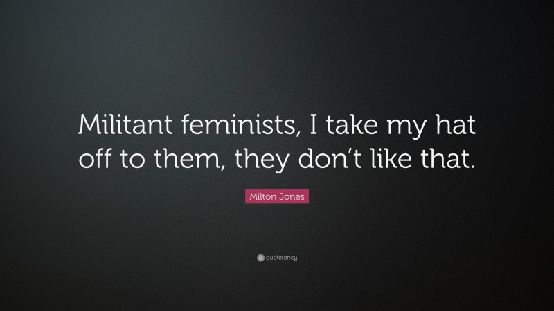 Milton Jones Quote: “Militant feminists, I take my hat off to them, they don’t like that.”
