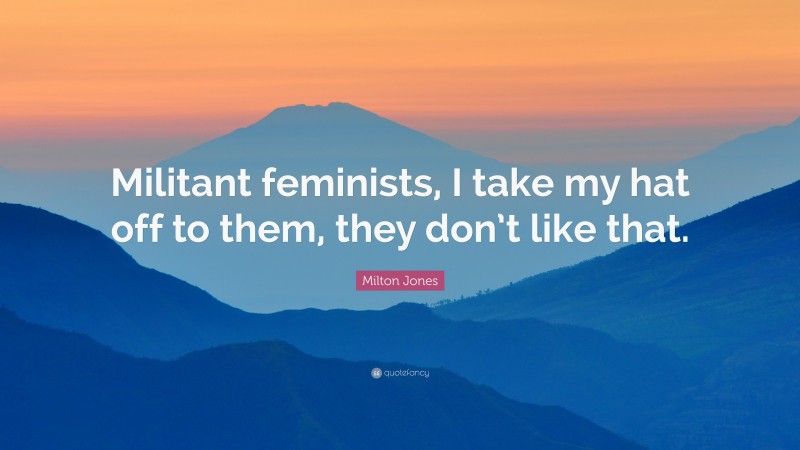Milton Jones Quote: “Militant feminists, I take my hat off to them, they don’t like that.”