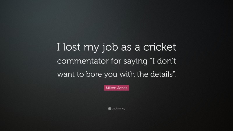Milton Jones Quote: “I lost my job as a cricket commentator for saying “I don’t want to bore you with the details”.”