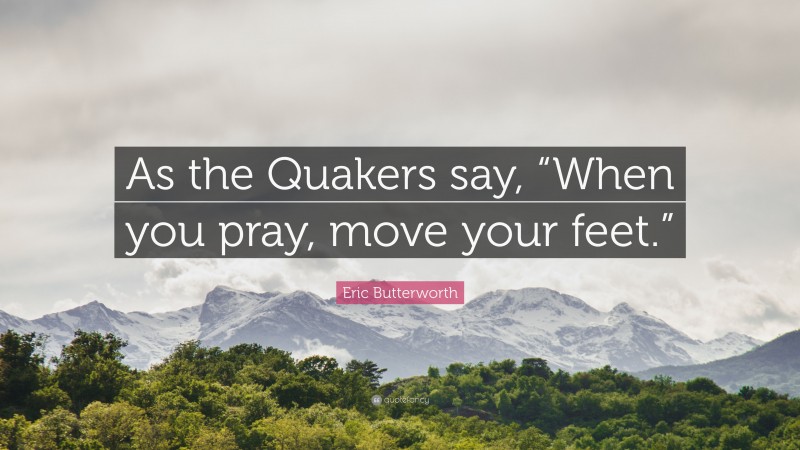 Eric Butterworth Quote: “As the Quakers say, “When you pray, move your feet.””