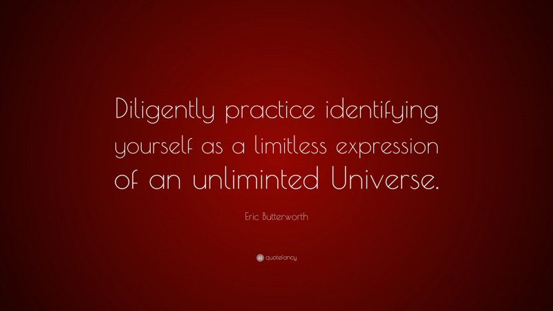 Eric Butterworth Quote: “Diligently practice identifying yourself as a limitless expression of an unliminted Universe.”