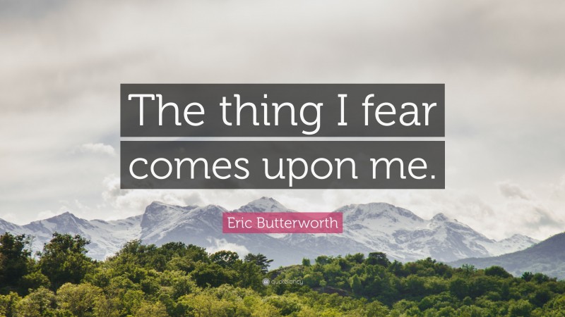 Eric Butterworth Quote: “The thing I fear comes upon me.”