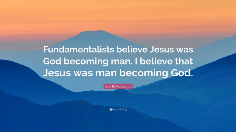 Eric Butterworth Quote: “Fundamentalists believe Jesus was God becoming man. I believe that Jesus was man becoming God.”