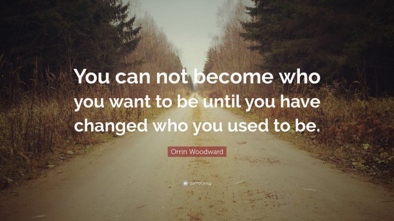 Orrin Woodward Quote: “You can not become who you want to be until you have changed who you used to be.”