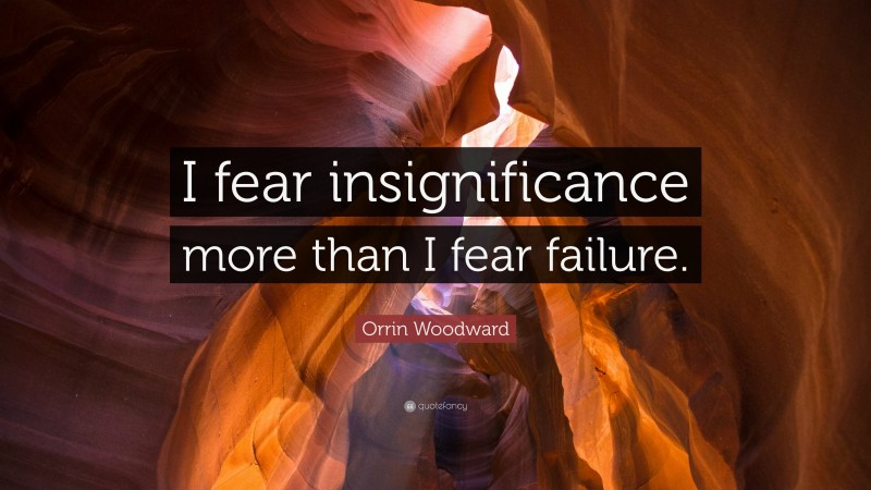 Orrin Woodward Quote: “I fear insignificance more than I fear failure.”