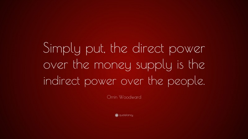 Orrin Woodward Quote: “Simply put, the direct power over the money supply is the indirect power over the people.”