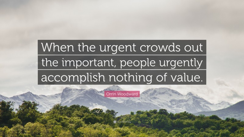 Orrin Woodward Quote: “When the urgent crowds out the important, people urgently accomplish nothing of value.”