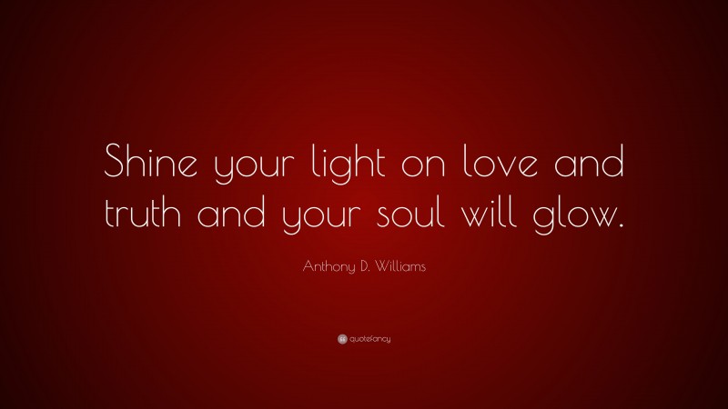 Anthony D. Williams Quote: “Shine your light on love and truth and your soul will glow.”