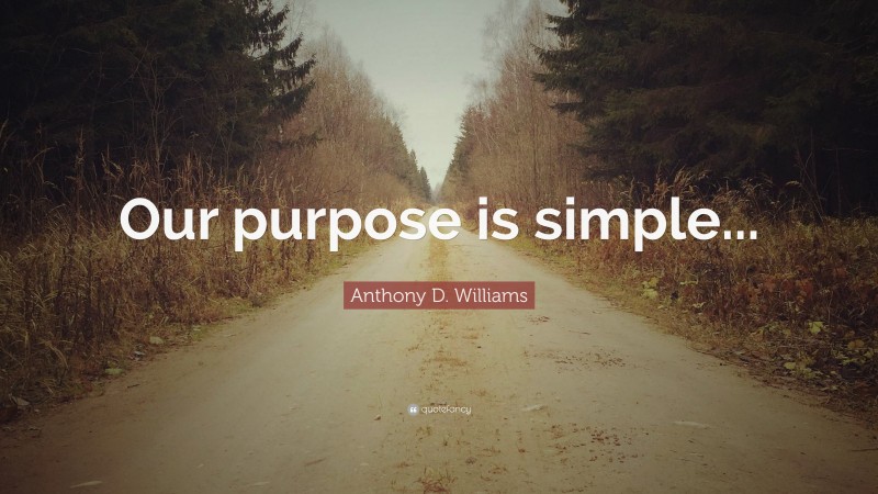 Anthony D. Williams Quote: “Our purpose is simple...”