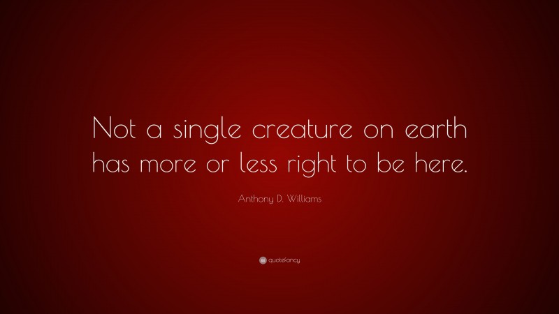 Anthony D. Williams Quote: “Not a single creature on earth has more or less right to be here.”