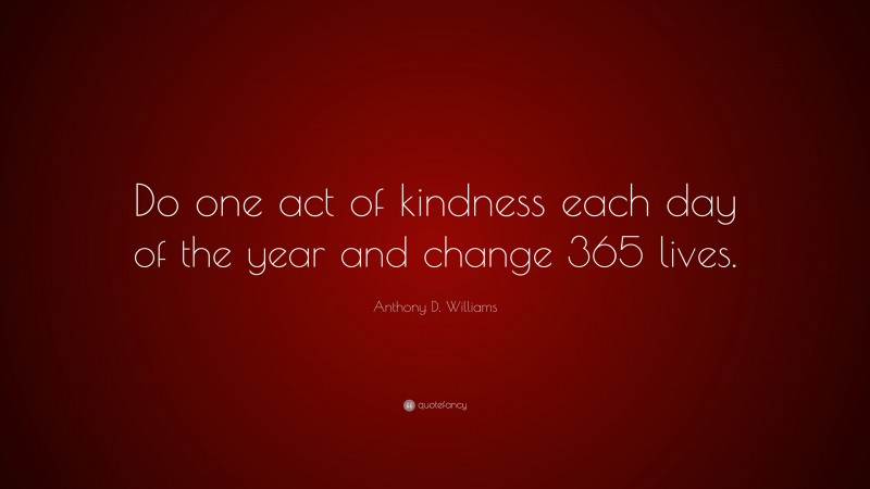 Anthony D. Williams Quote: “Do one act of kindness each day of the year and change 365 lives.”
