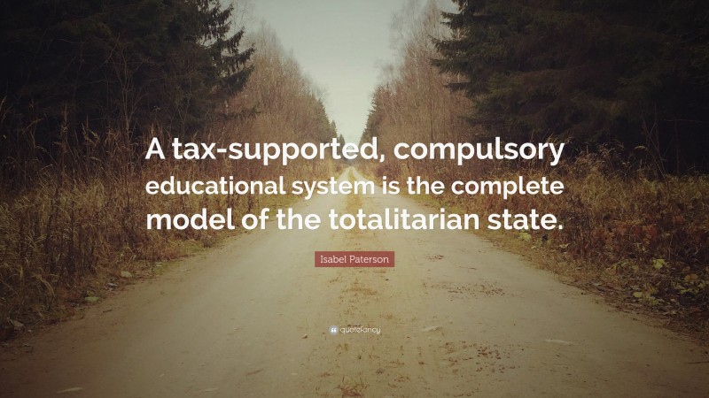 Isabel Paterson Quote: “A tax-supported, compulsory educational system is the complete model of the totalitarian state.”