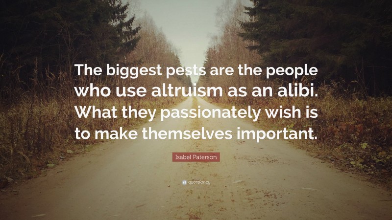 Isabel Paterson Quote: “The biggest pests are the people who use altruism as an alibi. What they passionately wish is to make themselves important.”