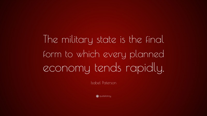 Isabel Paterson Quote: “The military state is the final form to which every planned economy tends rapidly.”