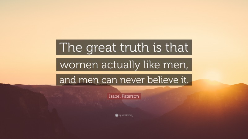 Isabel Paterson Quote: “The great truth is that women actually like men, and men can never believe it.”