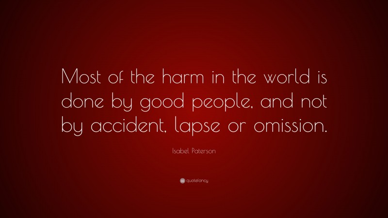 Isabel Paterson Quote: “Most of the harm in the world is done by good people, and not by accident, lapse or omission.”