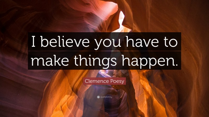 Clemence Poesy Quote: “I believe you have to make things happen.”