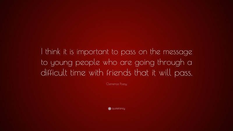 Clemence Poesy Quote: “I think it is important to pass on the message to young people who are going through a difficult time with friends that it will pass.”