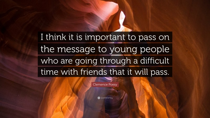 Clemence Poesy Quote: “I think it is important to pass on the message to young people who are going through a difficult time with friends that it will pass.”