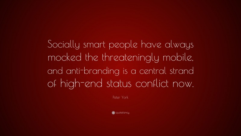 Peter York Quote: “Socially smart people have always mocked the threateningly mobile, and anti-branding is a central strand of high-end status conflict now.”