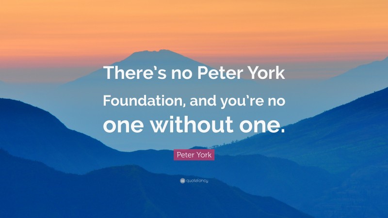 Peter York Quote: “There’s no Peter York Foundation, and you’re no one without one.”