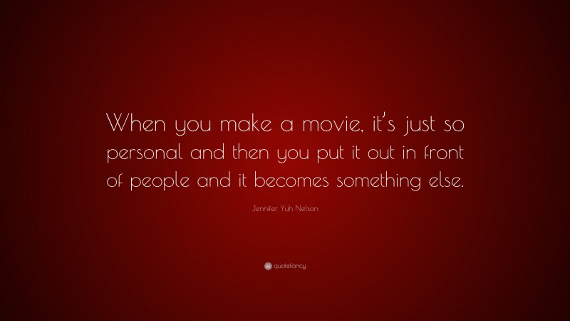Jennifer Yuh Nelson Quote: “When you make a movie, it’s just so personal and then you put it out in front of people and it becomes something else.”