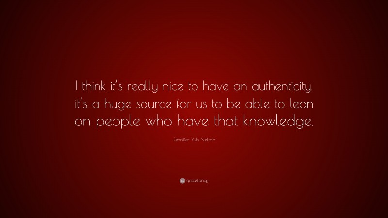 Jennifer Yuh Nelson Quote: “I think it’s really nice to have an authenticity, it’s a huge source for us to be able to lean on people who have that knowledge.”