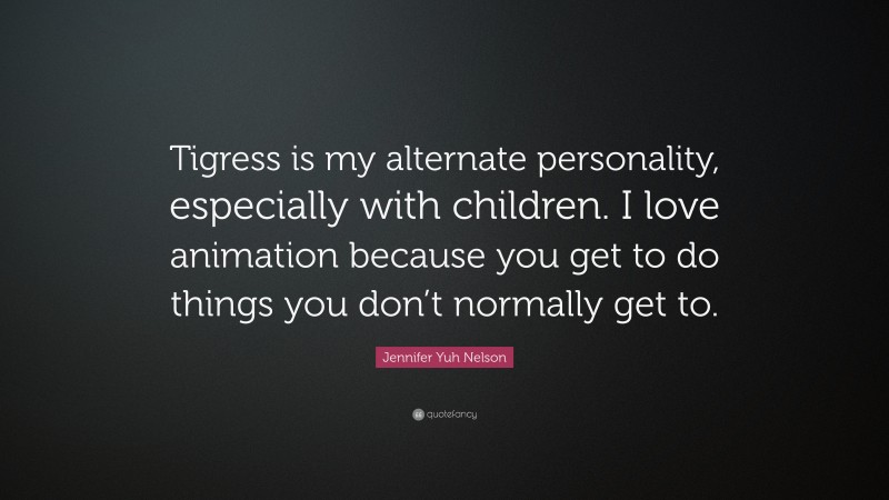 Jennifer Yuh Nelson Quote: “Tigress is my alternate personality, especially with children. I love animation because you get to do things you don’t normally get to.”