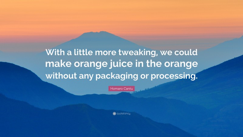 Homaro Cantu Quote: “With a little more tweaking, we could make orange juice in the orange without any packaging or processing.”