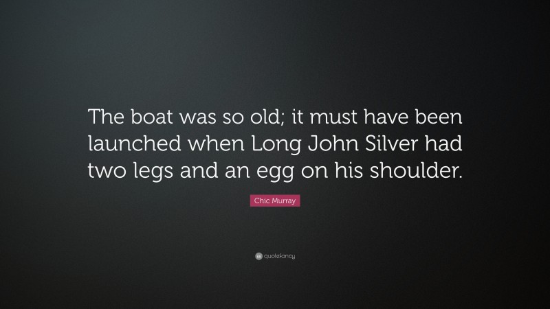 Chic Murray Quote: “The boat was so old; it must have been launched when Long John Silver had two legs and an egg on his shoulder.”