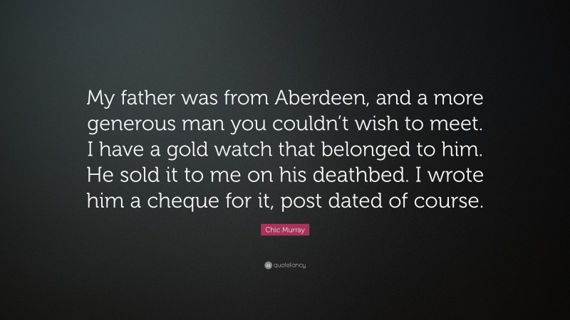 Chic Murray Quote: “My father was from Aberdeen, and a more generous man you couldn’t wish to meet. I have a gold watch that belonged to him. He sold it to me on his deathbed. I wrote him a cheque for it, post dated of course.”