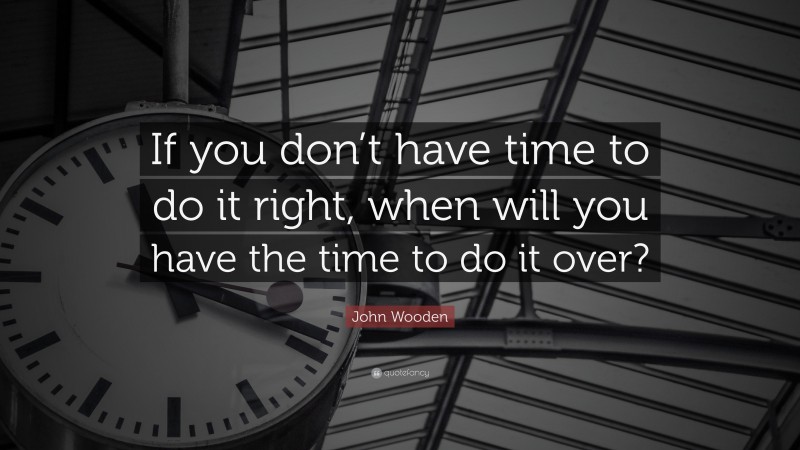 John Wooden Quote: “If you don’t have time to do it right, when will ...