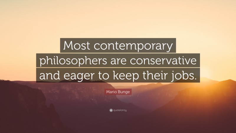 Mario Bunge Quote: “Most contemporary philosophers are conservative and eager to keep their jobs.”