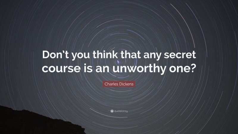 Charles Dickens Quote: “Don’t you think that any secret course is an unworthy one?”