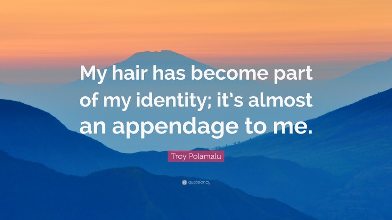 Troy Polamalu Quote: “My hair has become part of my identity; it’s almost an appendage to me.”