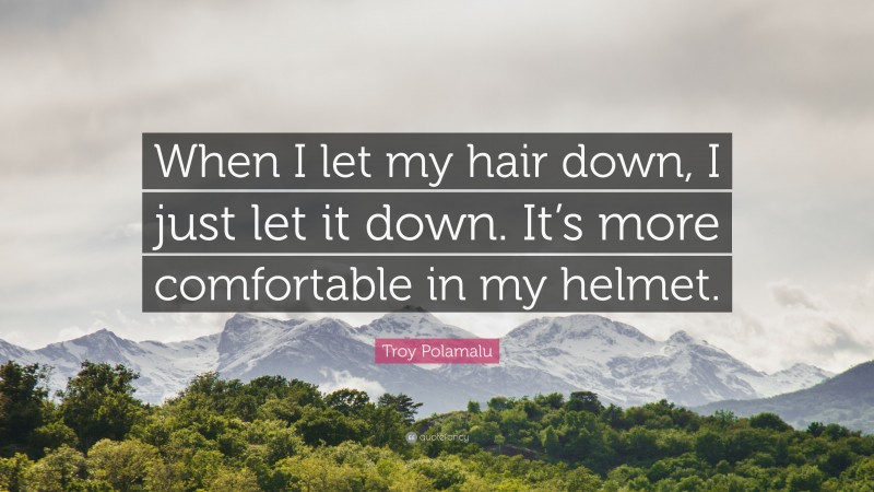 Troy Polamalu Quote: “When I let my hair down, I just let it down. It’s more comfortable in my helmet.”