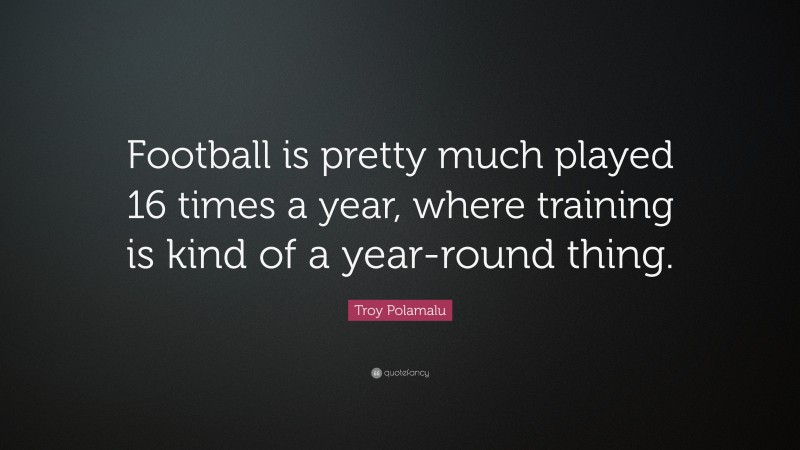 Troy Polamalu Quote: “Football is pretty much played 16 times a year, where training is kind of a year-round thing.”